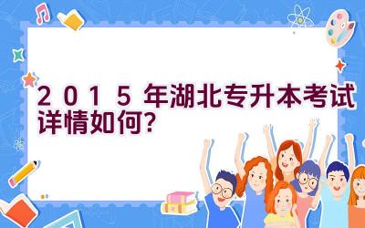 2015年湖北专升本考试详情如何？插图