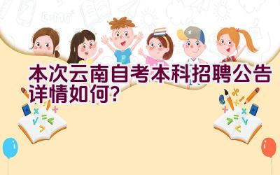 本次云南自考本科招聘公告详情如何？插图