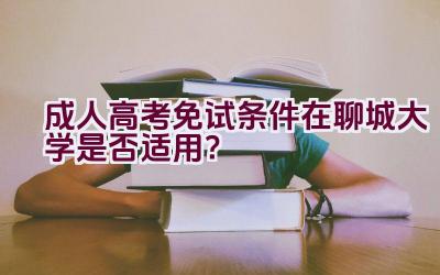 成人高考免试条件在聊城大学是否适用？插图