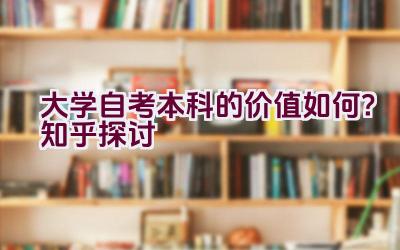 “大学自考本科的价值如何？知乎探讨”插图