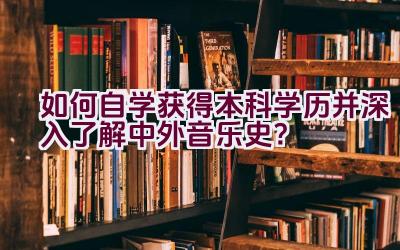 “如何自学获得本科学历并深入了解中外音乐史？”插图