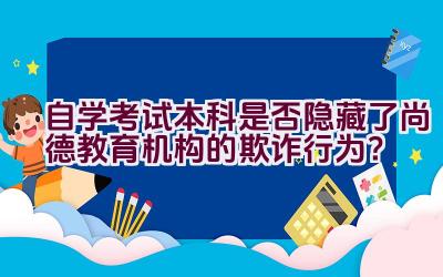 “自学考试本科是否隐藏了尚德教育机构的欺诈行为？”插图