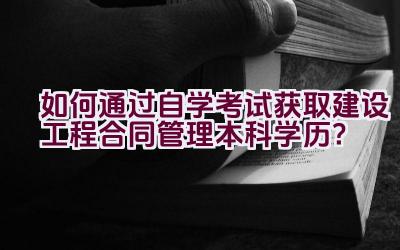 如何通过自学考试获取建设工程合同管理本科学历？插图