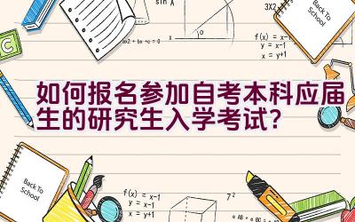 如何报名参加自考本科应届生的研究生入学考试？插图