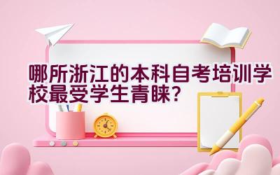 哪所浙江的本科自考培训学校最受学生青睐？插图