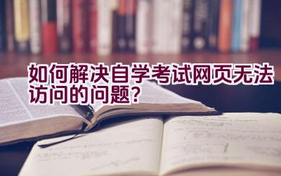 如何解决自学考试网页无法访问的问题？插图