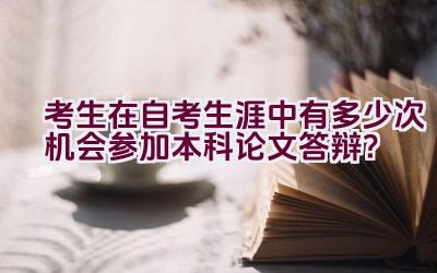 考生在自考生涯中有多少次机会参加本科论文答辩？插图