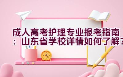 成人高考护理专业报考指南：山东省学校详情如何了解？插图