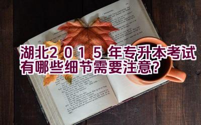 湖北2015年专升本考试有哪些细节需要注意？插图