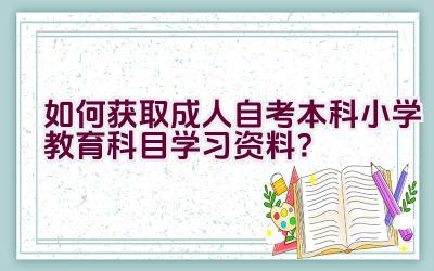 “如何获取成人自考本科小学教育科目学习资料？”插图