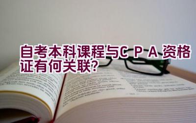 自考本科课程与CPA资格证有何关联？插图