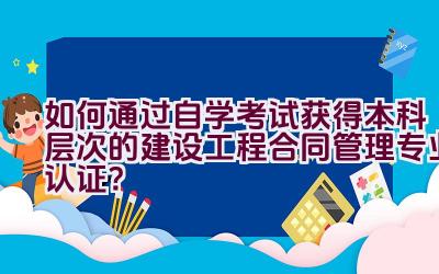 如何通过自学考试获得本科层次的建设工程合同管理专业认证？插图