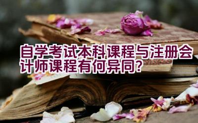 自学考试本科课程与注册会计师课程有何异同？插图