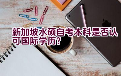 新加坡水硕自考本科是否认可国际学历？插图