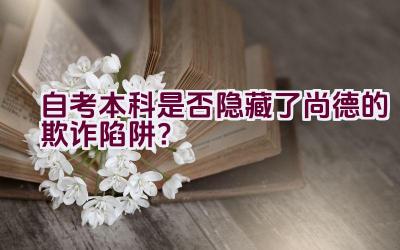 “自考本科是否隐藏了尚德的欺诈陷阱？”插图