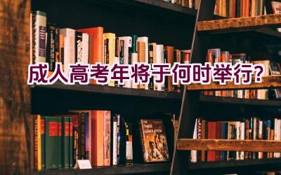 成人高考2023年将于何时举行？插图