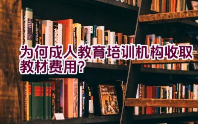 为何成人教育培训机构收取教材费用？插图