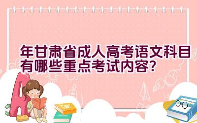 2023年甘肃省成人高考语文科目有哪些重点考试内容？插图