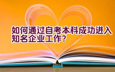 如何通过自考本科成功进入知名企业工作？插图