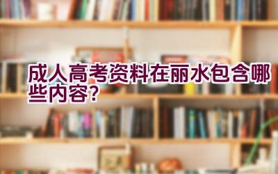 成人高考资料在丽水包含哪些内容？插图