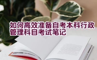 如何高效准备自考本科行政管理科目考试笔记插图