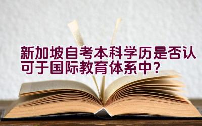 新加坡自考本科学历是否认可于国际教育体系中？插图