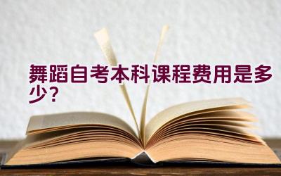 舞蹈自考本科课程费用是多少？插图