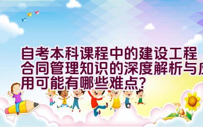 自考本科课程中的建设工程合同管理知识的深度解析与应用可能有哪些难点？插图