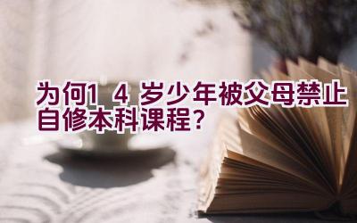 为何14岁少年被父母禁止自修本科课程？插图