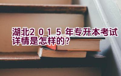 湖北2015年专升本考试详情是怎样的？插图