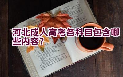 河北成人高考各科目包含哪些内容？插图