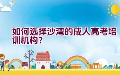 如何选择沙湾的成人高考培训机构？插图