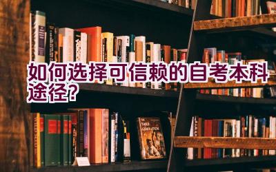 如何选择可信赖的自考本科途径？插图