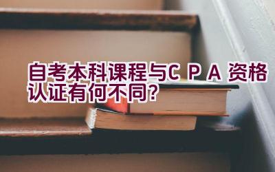 自考本科课程与CPA资格认证有何不同？插图