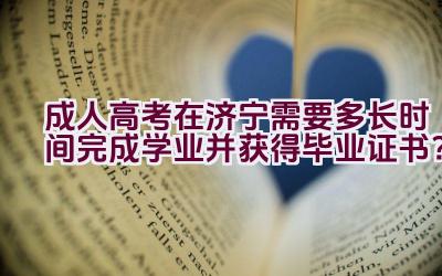 成人高考在济宁需要多长时间完成学业并获得毕业证书？插图