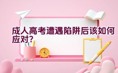 成人高考遭遇陷阱后该如何应对？插图