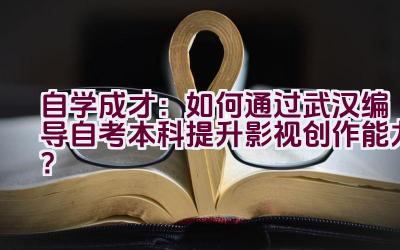 自学成才：如何通过武汉编导自考本科提升影视创作能力？插图