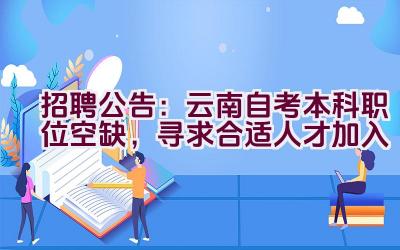 招聘公告：云南自考本科职位空缺，寻求合适人才加入插图