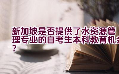 新加坡是否提供了水资源管理专业的自考生本科教育机会？插图