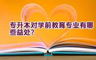 专升本对学前教育专业有哪些益处？插图