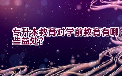 专升本教育对学前教育有哪些益处？插图