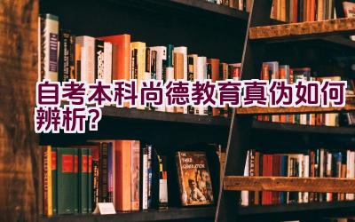 自考本科尚德教育真伪如何辨析？插图