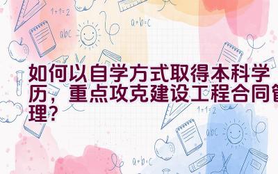 如何以自学方式取得本科学历，重点攻克建设工程合同管理？插图