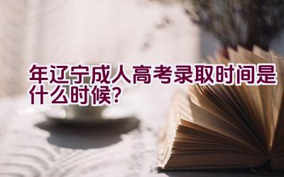 2023年辽宁成人高考录取时间是什么时候？插图