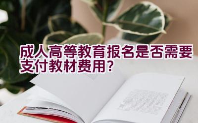 成人高等教育报名是否需要支付教材费用？插图