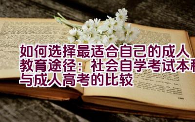 如何选择最适合自己的成人教育途径：社会自学考试本科与成人高考的比较插图