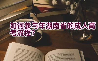 如何参与2021年湖南省的成人高考流程？插图