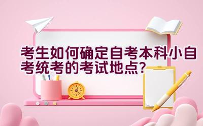 考生如何确定自考本科小自考统考的考试地点？插图