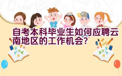 自考本科毕业生如何应聘云南地区的工作机会？插图