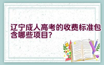 辽宁成人高考的收费标准包含哪些项目？插图